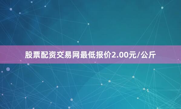 股票配资交易网最低报价2.00元/公斤
