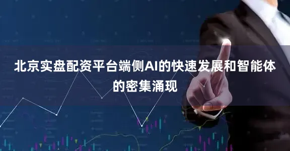 北京实盘配资平台端侧AI的快速发展和智能体的密集涌现