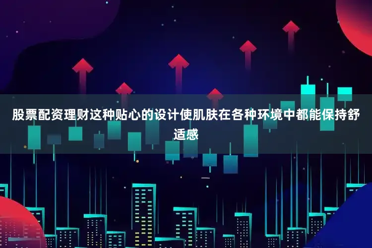 股票配资理财这种贴心的设计使肌肤在各种环境中都能保持舒适感