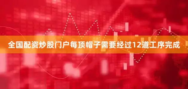 全国配资炒股门户每顶帽子需要经过12道工序完成