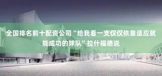 全国排名前十配资公司“给我看一支仅仅依靠适应就能成功的球队”拉什福德说