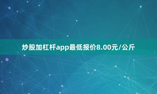 炒股加杠杆app最低报价8.00元/公斤