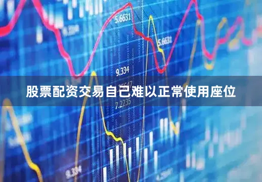 股票配资交易自己难以正常使用座位