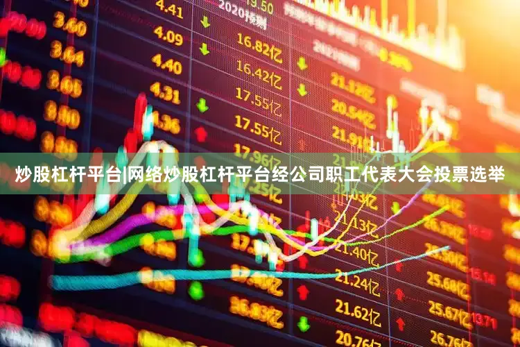 炒股杠杆平台|网络炒股杠杆平台经公司职工代表大会投票选举