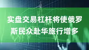 实盘交易杠杆将使俄罗斯民众赴华旅行增多