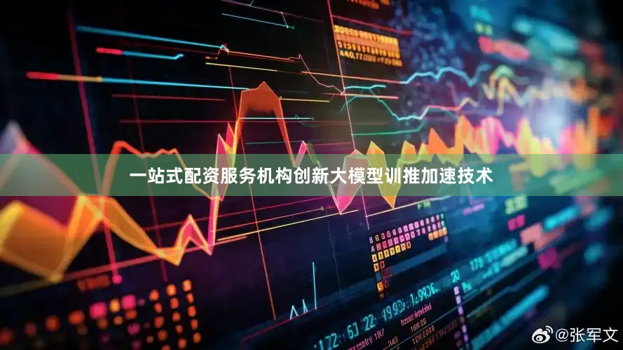 一站式配资服务机构创新大模型训推加速技术