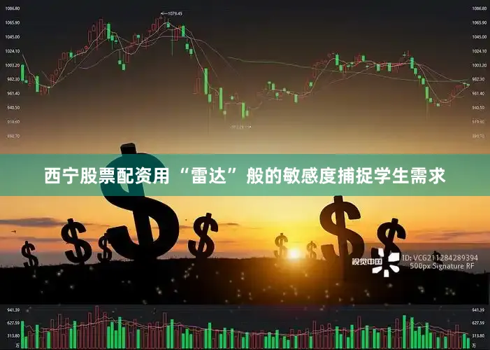 西宁股票配资用 “雷达” 般的敏感度捕捉学生需求