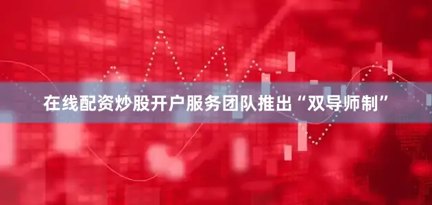 在线配资炒股开户服务团队推出“双导师制”