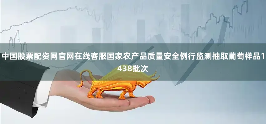 中国股票配资网官网在线客服国家农产品质量安全例行监测抽取葡萄样品1438批次