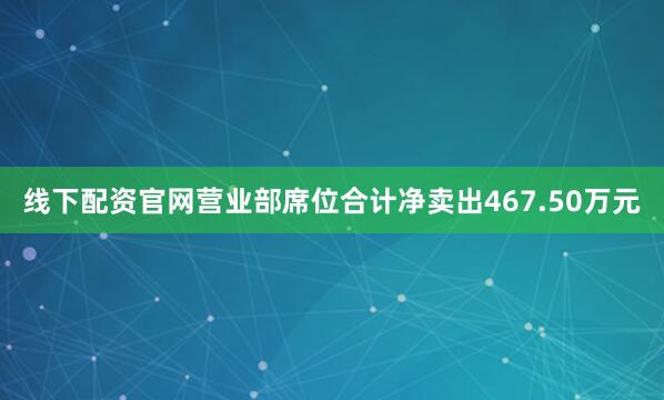 线下配资官网营业部席位合计净卖出467.50万元