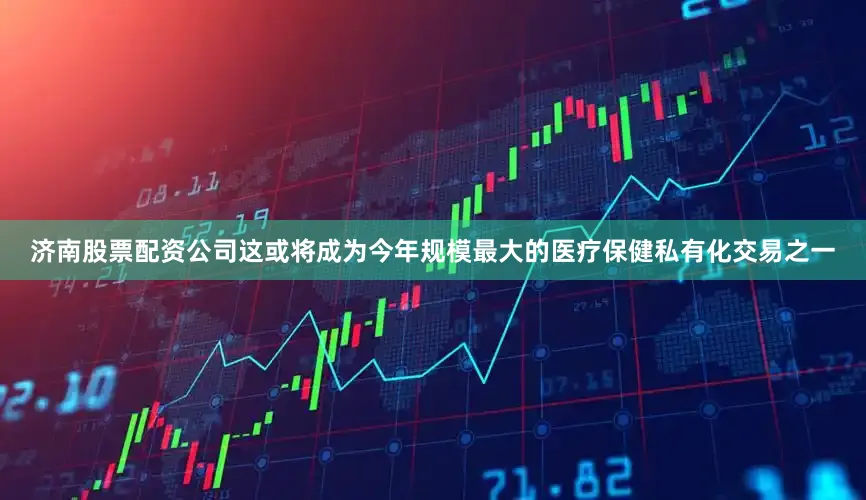 济南股票配资公司这或将成为今年规模最大的医疗保健私有化交易之一