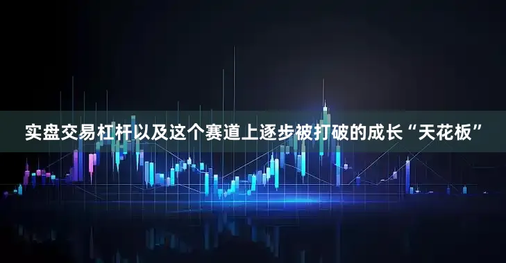 实盘交易杠杆以及这个赛道上逐步被打破的成长“天花板”