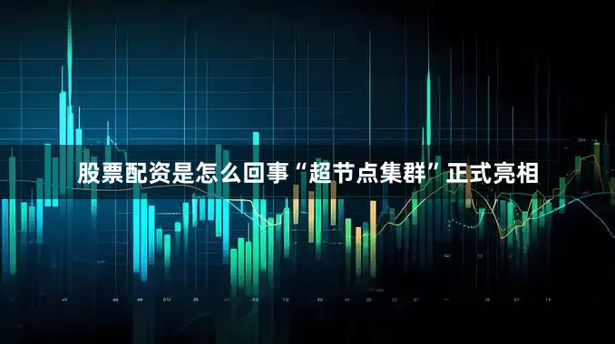 股票配资是怎么回事“超节点集群”正式亮相