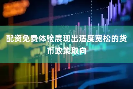 配资免费体验展现出适度宽松的货币政策取向