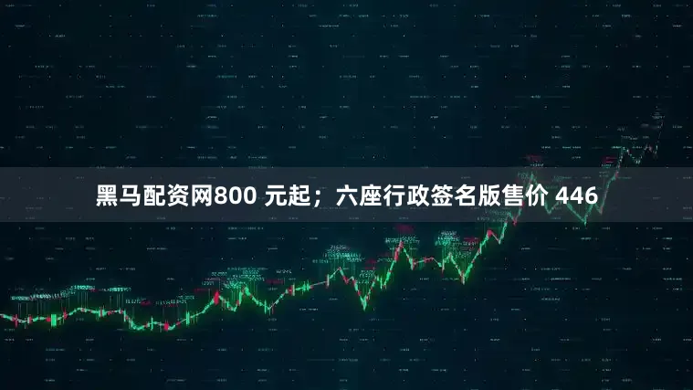 黑马配资网800 元起；六座行政签名版售价 446
