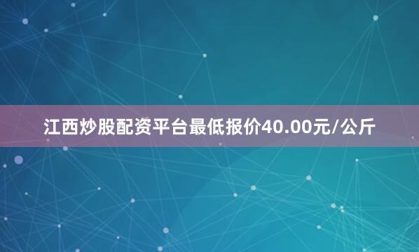 江西炒股配资平台最低报价40.00元/公斤