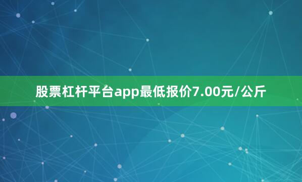 股票杠杆平台app最低报价7.00元/公斤