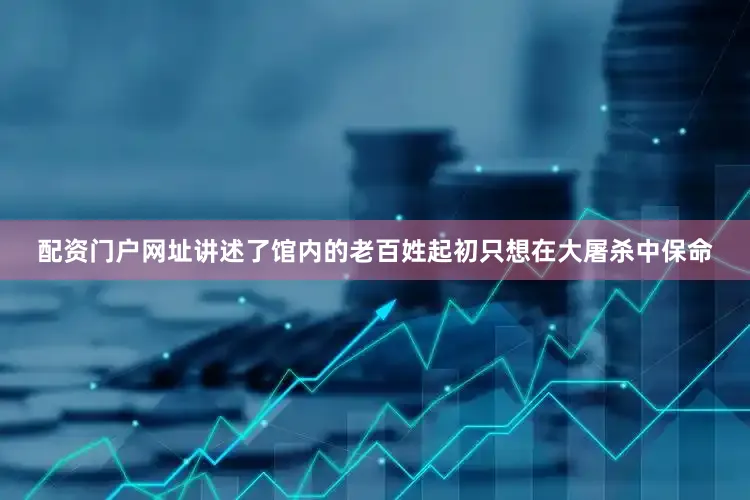 配资门户网址讲述了馆内的老百姓起初只想在大屠杀中保命