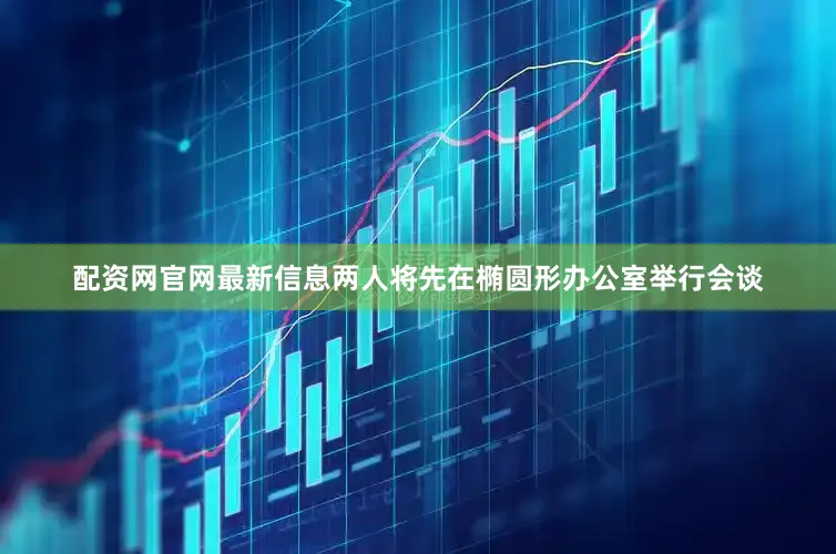 配资网官网最新信息两人将先在椭圆形办公室举行会谈