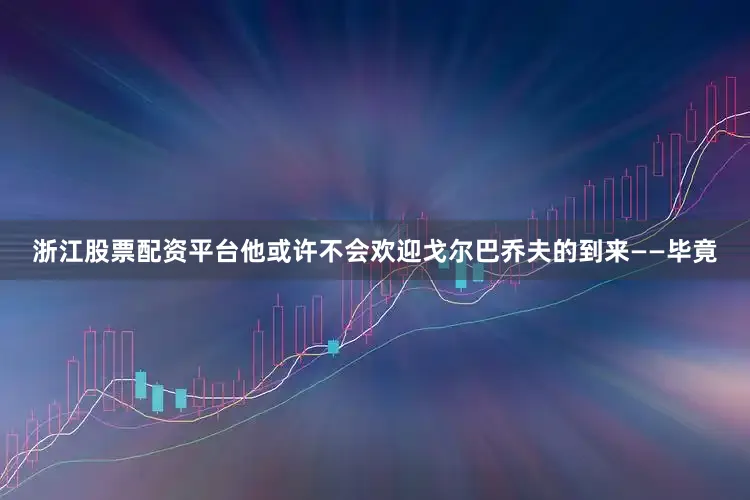 浙江股票配资平台他或许不会欢迎戈尔巴乔夫的到来——毕竟