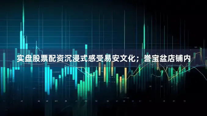 实盘股票配资沉浸式感受易安文化；誉宝盆店铺内