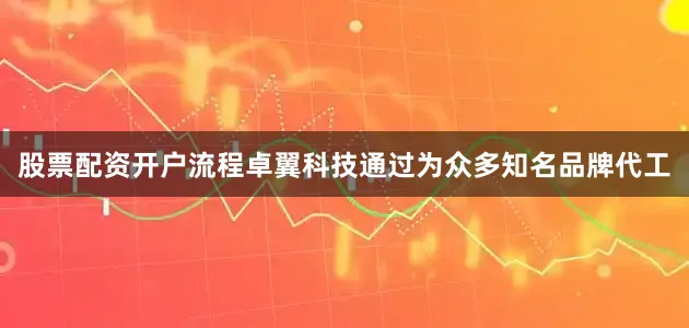 股票配资开户流程卓翼科技通过为众多知名品牌代工