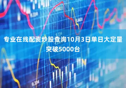 专业在线配资炒股查询10月3日单日大定量突破5000台