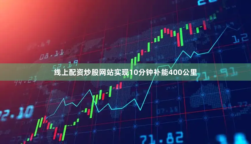 线上配资炒股网站实现10分钟补能400公里