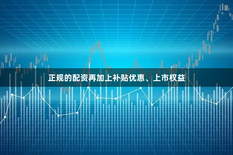 正规的配资再加上补贴优惠、上市权益