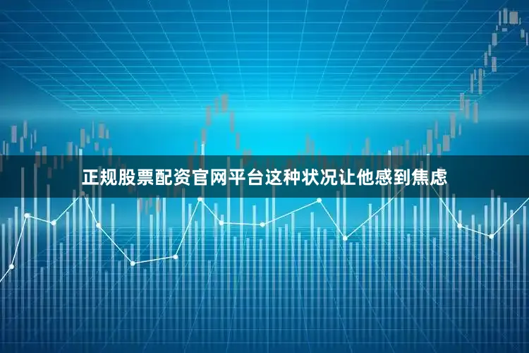 正规股票配资官网平台这种状况让他感到焦虑