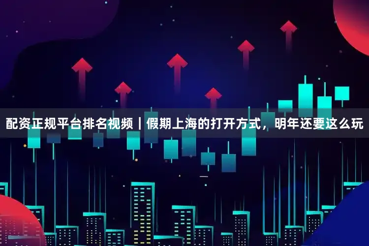 配资正规平台排名视频｜假期上海的打开方式，明年还要这么玩