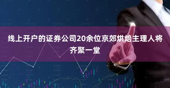 线上开户的证券公司20余位京郊烘焙主理人将齐聚一堂