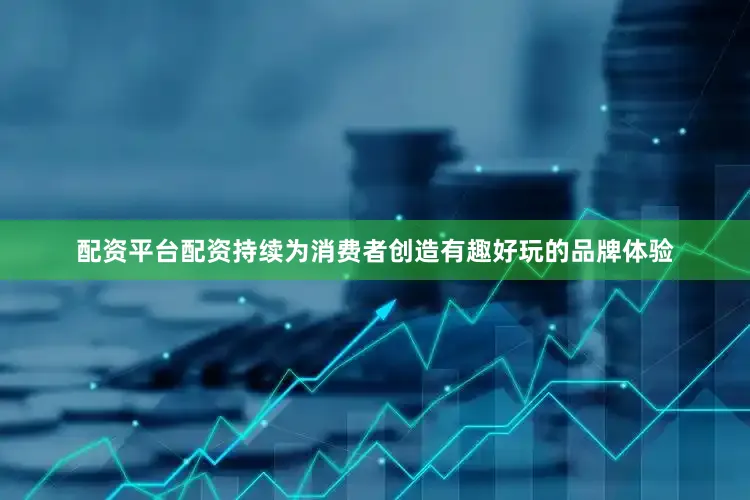 配资平台配资持续为消费者创造有趣好玩的品牌体验