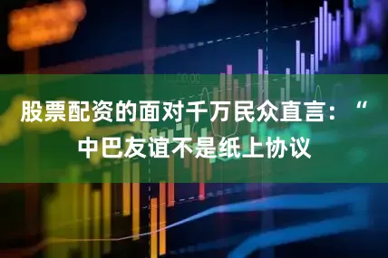 股票配资的面对千万民众直言：“中巴友谊不是纸上协议